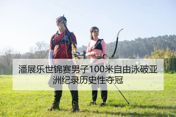 潘展乐世锦赛男子100米自由泳破亚洲纪录历史性夺冠